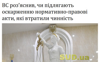 ВС роз’яснив, чи підлягають оскарженню нормативно-правові акти, які втратили чинність