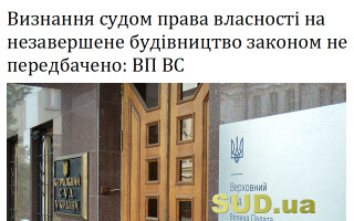 Визнання судом права власності на незавершене будівництво законом не передбачено: ВП ВС