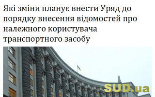 Які зміни планує внести Уряд до порядку внесення відомостей про належного користувача транспортного засобу