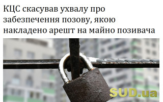 КЦС скасував ухвалу про забезпечення позову, якою накладено арешт на майно позивача