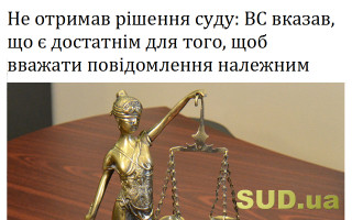 Не отримав рішення суду: ВС вказав, що є достатнім для того, щоб вважати повідомлення належним