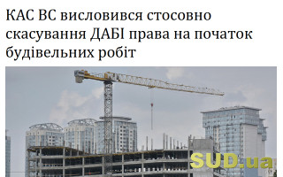 КАС ВС висловився стосовно скасування ДАБІ права на початок будівельних робіт
