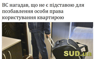 ВС нагадав, що не є підставою для позбавлення особи права користування квартирою