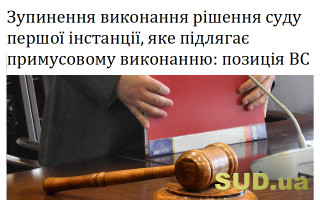 Зупинення виконання рішення суду першої інстанції, яке підлягає примусовому виконанню: позиція ВС