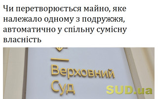 Чи перетворюється майно, яке належало одному з подружжя, автоматично у спільну сумісну власність
