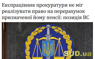Експрацівник прокуратури не міг реалізувати право на перерахунок призначеної йому пенсії: позиція ВС