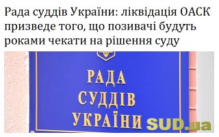 Рада суддів України: ліквідація ОАСК призведе до того, що позивачі будуть роками чекати на рішення суду