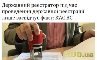 Державний реєстратор під час проведення державної реєстрації лише засвідчує факт: КАС ВС