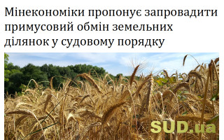 Мінекономіки пропонує запровадити примусовий обмін земельних ділянок у судовому порядку