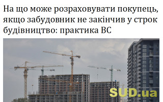 На що може розраховувати покупець, якщо забудовник не закінчив у строк будівництво: практика ВС