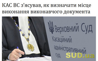 КАС ВС з’ясував, як визначати місце виконання виконавчого документа