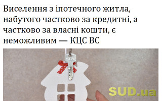 Виселення з іпотечного житла, набутого частково за кредитні, а частково за власні кошти, є неможливим – КЦС ВС