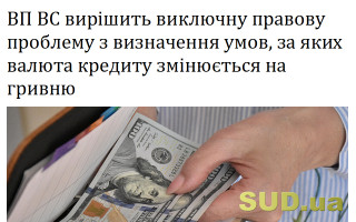 ВП ВС вирішить виключну правову проблему з визначення умов, за яких валюта кредиту змінюється на гривню