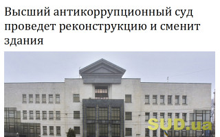 Высший антикоррупционный суд проведет реконструкцию и сменит здания
