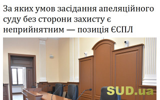 За яких умов засідання апеляційного суду без сторони захисту є неприйнятним – позиція ЄСПЛ