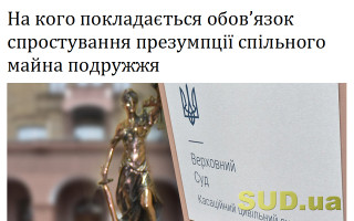 На кого покладається обов’язок спростування презумпції спільного майна подружжя