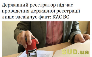 Державний реєстратор під час проведення державної реєстрації лише засвідчує факт: КАС ВС