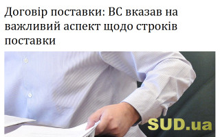 Договір поставки: ВС вказав на важливий аспект щодо строків поставки