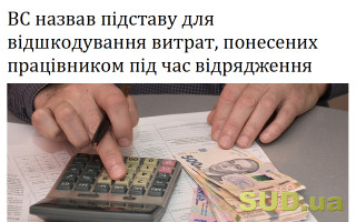 ВС назвав підставу для відшкодування витрат, понесених працівником під час відрядження