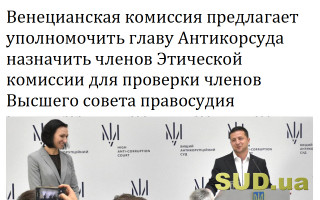 Венецианская комиссия предлагает уполномочить главу Антикорсуда назначить членов Этической комиссии для проверки членов Высшего совета правосудия
