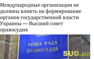 Международные организации не должны влиять на формирование органов государственной власти Украины – Высший совет правосудия