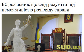 ВС роз’яснив, що слід розуміти під неможливістю розгляду справи