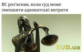 ВС роз’яснив, коли суд може зменшити адвокатські витрати