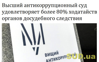 Высший антикоррупционный суд удовлетворяет более 80% ходатайств органов досудебного следствия