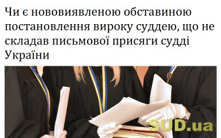 Чи є нововиявленою обставиною постановлення вироку суддею, що не складав письмової присяги судді України