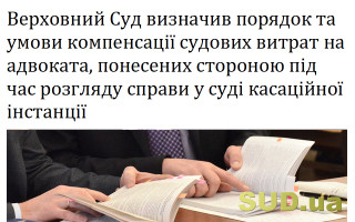 Верховний Суд визначив порядок та умови компенсації судових витрат на адвоката, понесених стороною під час розгляду справи у суді касаційної інстанції
