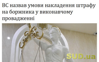 ВС назвав умови накладення штрафу на боржника у виконавчому провадженні