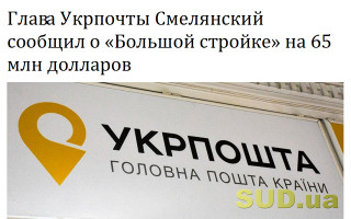 Глава Укрпочты Смелянский сообщил о «Большой стройке» на 65 млн долларов