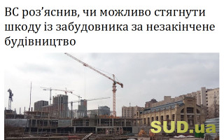 ВС роз’яснив, чи можливо стягнути шкоду із забудовника за незакінчене будівництво
