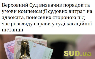 Верховний Суд визначив порядок та умови компенсації судових витрат на адвоката, понесених стороною під час розгляду справи у суді касаційної інстанції