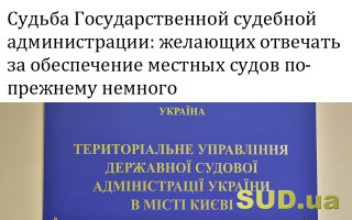 Судьба Государственной судебной администрации: желающих отвечать за обеспечение местных судов по-прежнему немного