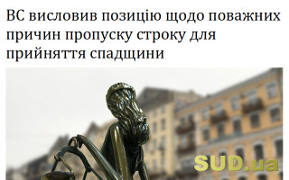 ВС висловив позицію щодо поважних причин пропуску строку для прийняття спадщини
