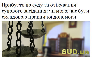 Прибуття до суду та очікування судового засідання: чи може час бути складовою правничої допомоги