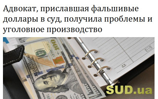 Адвокат, приславшая фальшивые доллары в суд, получила проблемы и уголовное производство