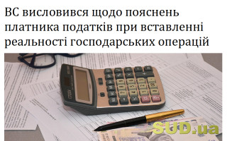 ВС висловився щодо пояснень платника податків при вставленні реальності господарських операцій