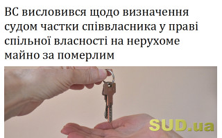 ВС висловився щодо визначення судом частки співвласника у праві спільної власності на нерухоме майно за померлим