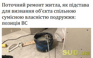 Поточний ремонт житла, як підстава для визнання об’єкта спільною сумісною власністю подружжя: позиція ВС
