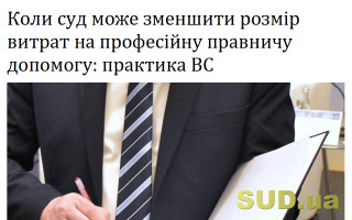 Коли суд може  зменшити розмір витрат на професійну правничу допомогу: практика ВС