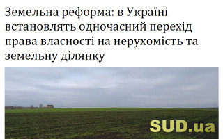 Земельна реформа: в Україні встановлять одночасний перехід права власності на нерухомість та земельну ділянку