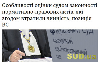 Особливості оцінки судом законності нормативно-правових актів, які згодом втратили чинність: позиція ВС