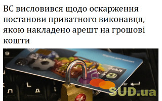 ВС висловився щодо оскарження постанови приватного виконавця, якою накладено арешт на грошові кошти