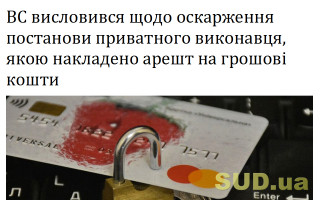 ВС висловився щодо оскарження постанови приватного виконавця, якою накладено арешт на грошові кошти