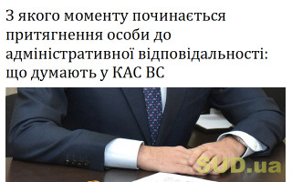 З якого моменту починається притягнення особи до адміністративної відповідальності: що думають у КАС ВС