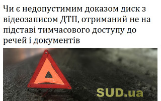 Чи є недопустимим доказом диск з відеозаписом ДТП, отриманий не на підставі тимчасового доступу до речей і документів