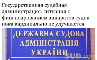 Государственная судебная администрация: ситуация с финансированием аппаратов судов пока кардинально не улучшается