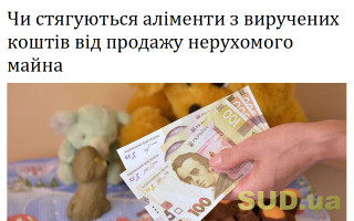 Чи стягуються аліменти з виручених коштів від продажу нерухомого майна